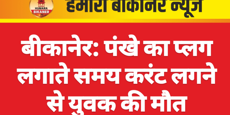 बीकानेर: पंखे का प्लग लगाते समय करंट लगने से युवक की मौत