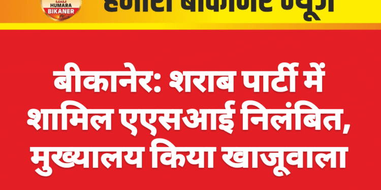 बीकानेर: शराब पार्टी में शामिल एएसआई निलंबित, मुख्यालय किया खाजूवाला