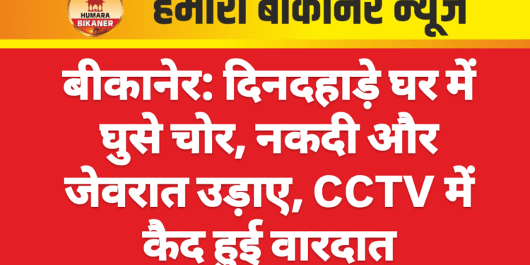 बीकानेर: दिनदहाड़े घर में घुसे चोर, नकदी और जेवरात उड़ाए, CCTV में कैद हुई वारदात