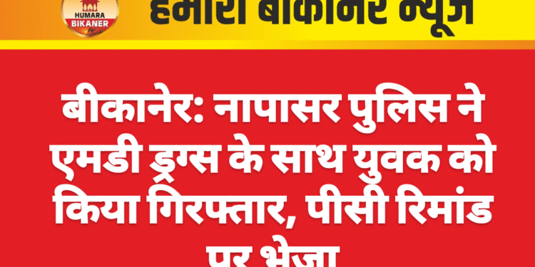 बीकानेर: नापासर पुलिस ने एमडी ड्रग्स के साथ युवक को किया गिरफ्तार, पीसी रिमांड पर भेजा