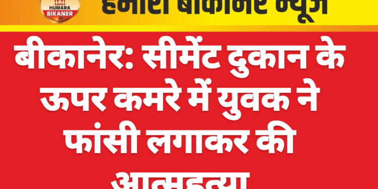 बीकानेर: सीमेंट दुकान के ऊपर कमरे में युवक ने फांसी लगाकर की आत्महत्या
