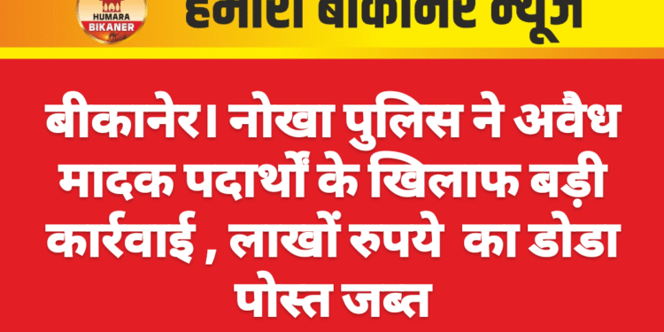 बीकानेर। नोखा पुलिस ने अवैध मादक पदार्थों के खिलाफ बड़ी कार्रवाई , लाखों रुपये  का डोडा पोस्त जब्त