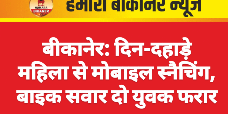 बीकानेर: दिन-दहाड़े महिला से मोबाइल स्नैचिंग, बाइक सवार दो युवक फरार
