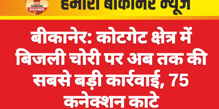 बीकानेर: कोटगेट क्षेत्र में बिजली चोरी पर अब तक की सबसे बड़ी कार्रवाई, 75 कनेक्शन काटे