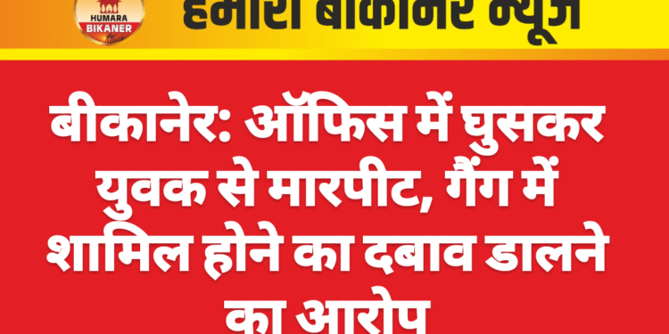 बीकानेर: ऑफिस में घुसकर युवक से मारपीट, गैंग में शामिल होने का दबाव डालने का आरोप