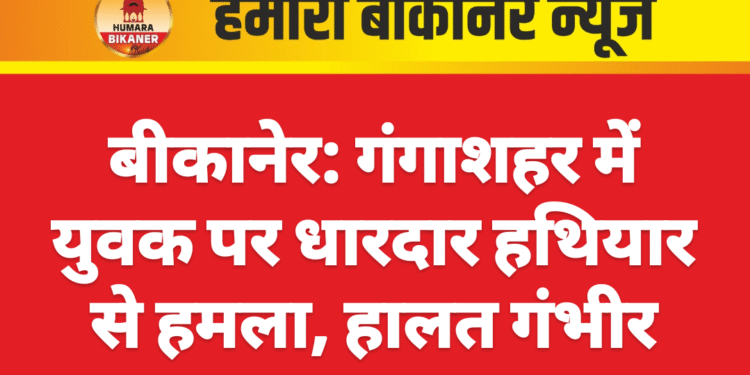 बीकानेर: गंगाशहर में युवक पर धारदार हथियार से हमला, हालत गंभीर