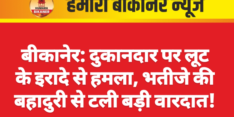 बीकानेर: दुकानदार पर लूट के इरादे से हमला, भतीजे की बहादुरी से टली बड़ी वारदात!