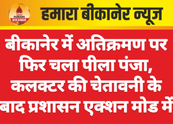 बीकानेर में अतिक्रमण पर फिर चला पीला पंजा, कलक्टर की चेतावनी के बाद प्रशासन एक्शन मोड में