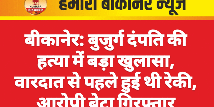 बीकानेर: बुजुर्ग दंपति की हत्या में बड़ा खुलासा, वारदात से पहले हुई थी रेकी, आरोपी बेटा गिरफ्तार