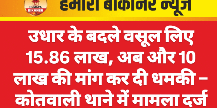 उधार के बदले वसूल लिए 15.86 लाख, अब और 10 लाख की मांग कर दी धमकी – कोतवाली थाने में मामला दर्ज