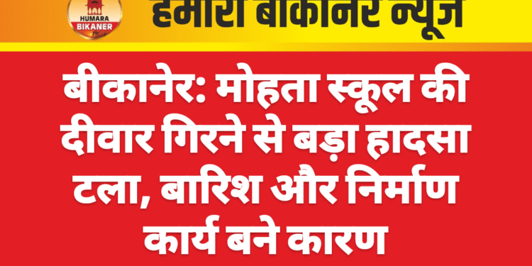 बीकानेर: मोहता स्कूल की दीवार गिरने से बड़ा हादसा टला, बारिश और निर्माण कार्य बने कारण
