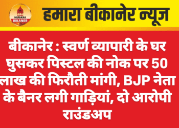 बीकानेर : स्वर्ण व्यापारी के घर घुसकर पिस्टल की नोक पर 50 लाख की फिरौती मांगी, BJP नेता के बैनर लगी गाड़ियां, दो आरोपी राउंडअप