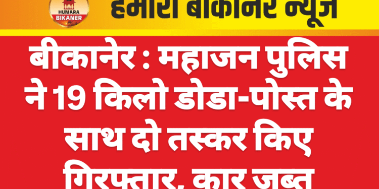 बीकानेर : महाजन पुलिस ने 19 किलो डोडा-पोस्त के साथ दो तस्कर किए गिरफ्तार, कार जब्त