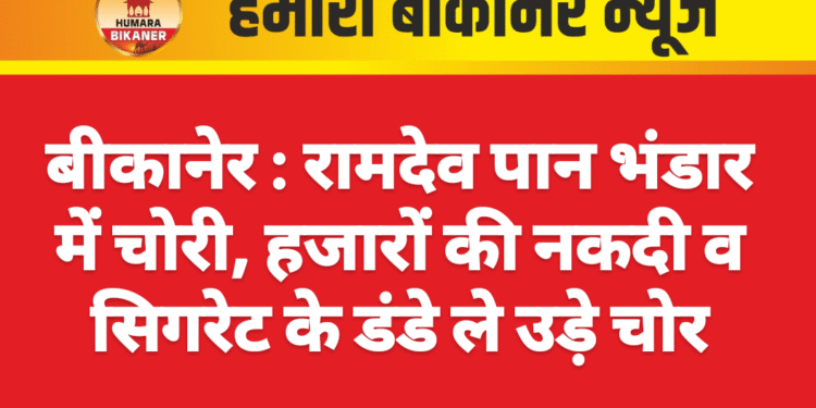 बीकानेर : रामदेव पान भंडार में चोरी, हजारों की नकदी व सिगरेट के डंडे ले उड़े चोर