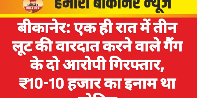 बीकानेर: एक ही रात में तीन लूट की वारदात करने वाले गैंग के दो आरोपी गिरफ्तार, ₹10-10 हजार का इनाम था घोषित