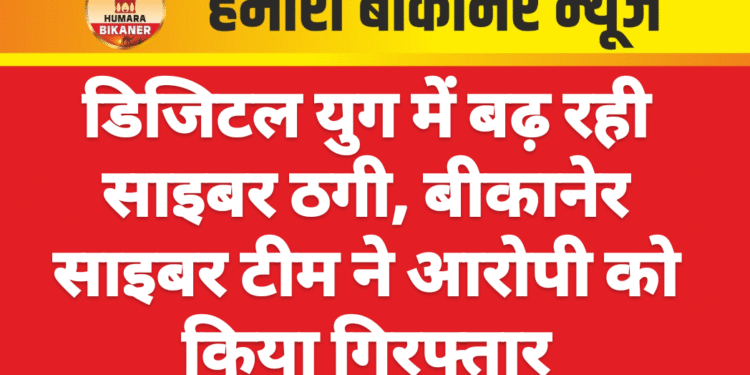 डिजिटल युग में बढ़ रही साइबर ठगी, बीकानेर साइबर टीम ने आरोपी को किया गिरफ्तार