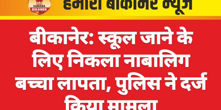 बीकानेर: स्कूल जाने के लिए निकला नाबालिग बच्चा लापता, पुलिस ने दर्ज किया मामला