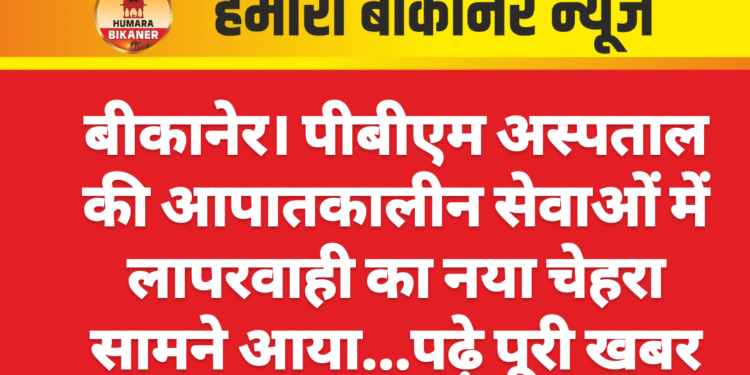 बीकानेर। पीबीएम अस्पताल की आपातकालीन सेवाओं में लापरवाही का नया चेहरा सामने आया…पढ़े पूरी खबर