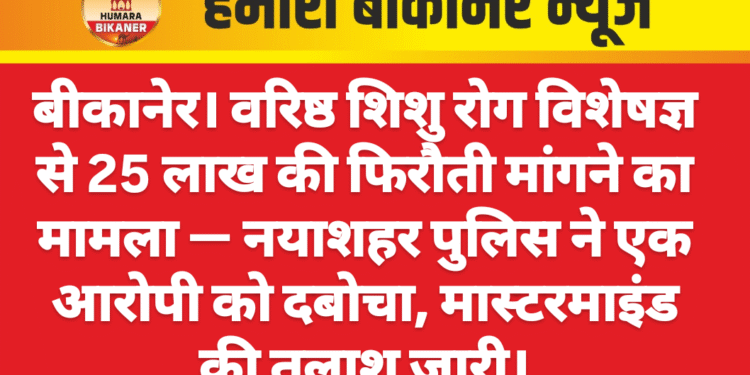 बीकानेर। वरिष्ठ शिशु रोग विशेषज्ञ से 25 लाख की फिरौती मांगने का मामला — नयाशहर पुलिस ने एक आरोपी को दबोचा, मास्टरमाइंड की तलाश जारी।