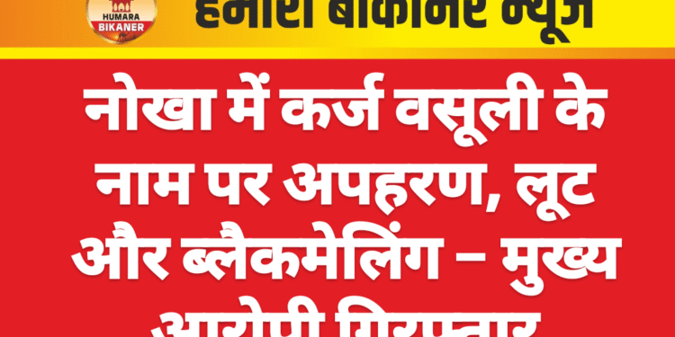 नोखा में कर्ज वसूली के नाम पर अपहरण, लूट और ब्लैकमेलिंग – मुख्य आरोपी गिरफ्तार