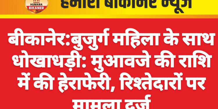बीकानेर :बुजुर्ग महिला के साथ धोखाधड़ी: मुआवजे की राशि में की हेराफेरी, रिश्तेदारों पर मामला दर्ज