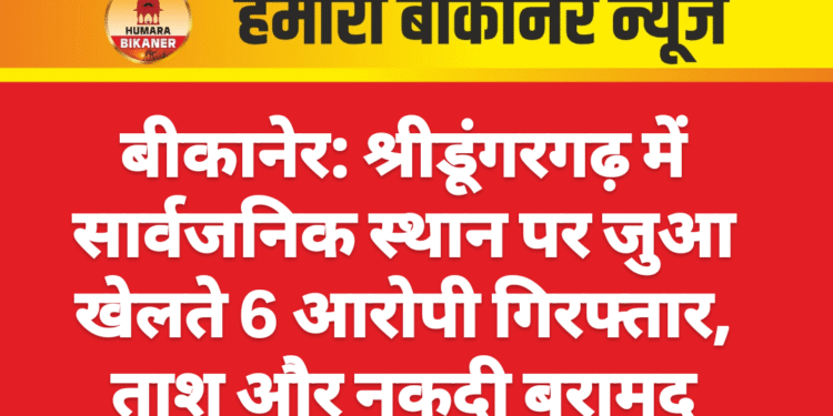 बीकानेर: श्रीडूंगरगढ़ में सार्वजनिक स्थान पर जुआ खेलते 6 आरोपी गिरफ्तार, ताश और नकदी बरामद