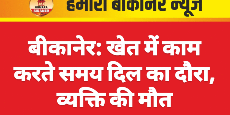 बीकानेर: खेत में काम करते समय दिल का दौरा, व्यक्ति की मौत