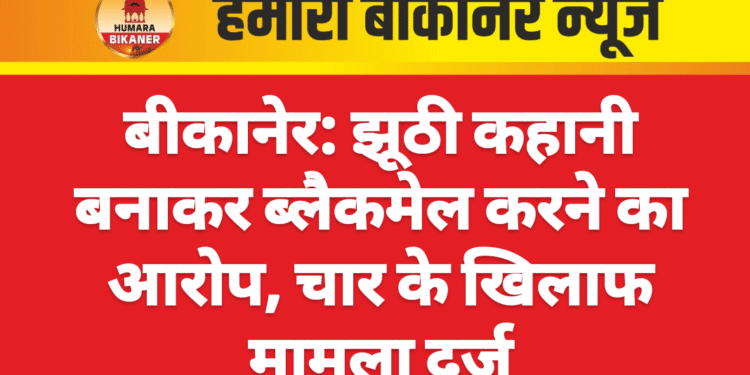 बीकानेर: झूठी कहानी बनाकर ब्लैकमेल करने का आरोप, चार के खिलाफ मामला दर्ज