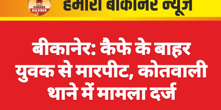 बीकानेर: कैफे के बाहर युवक से मारपीट, कोतवाली थाने में मामला दर्ज