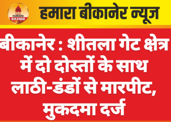 बीकानेर : शीतला गेट क्षेत्र में दो दोस्तों के साथ लाठी-डंडों से मारपीट, मुकदमा दर्ज