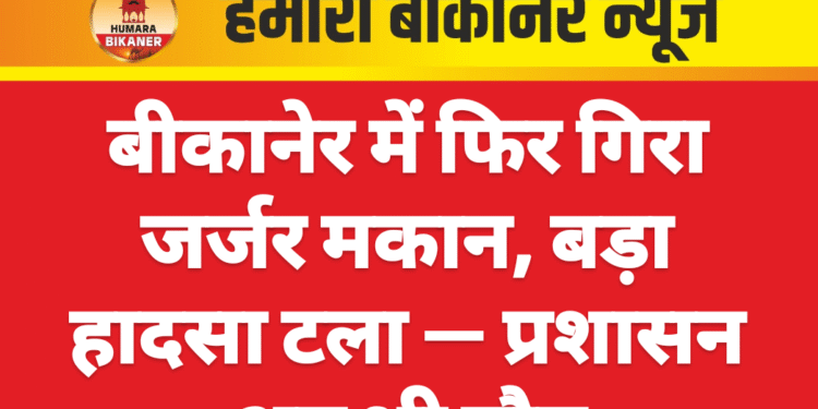 बीकानेर में फिर गिरा जर्जर मकान, बड़ा हादसा टला — प्रशासन अब भी मौन
