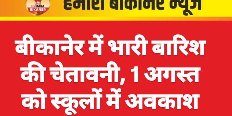 बीकानेर में भारी बारिश की चेतावनी, 1 अगस्त को स्कूलों में अवकाश