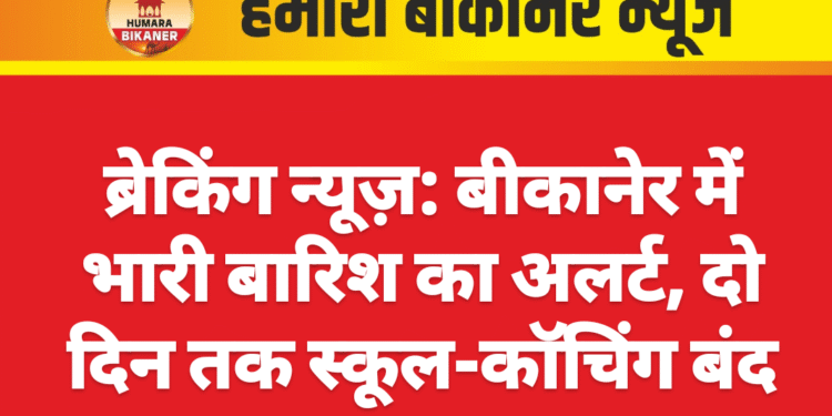 ब्रेकिंग न्यूज़: बीकानेर में भारी बारिश का अलर्ट, दो दिन तक स्कूल-कॉचिंग बंद