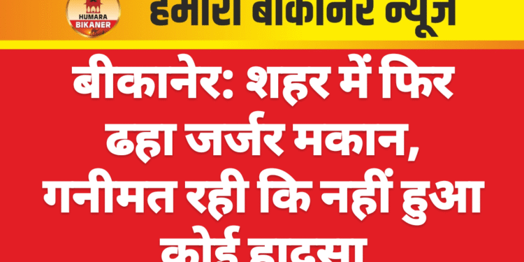 बीकानेर: शहर में फिर ढहा जर्जर मकान, गनीमत रही कि नहीं हुआ कोई हादसा