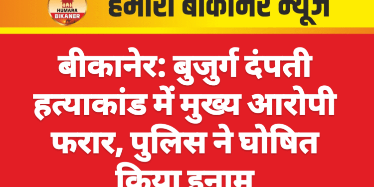 बीकानेर: बुजुर्ग दंपती हत्याकांड में मुख्य आरोपी फरार, पुलिस ने घोषित किया इनाम