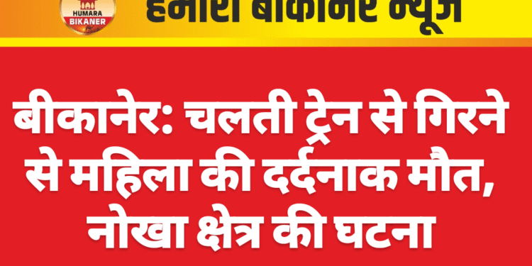 बीकानेर: चलती ट्रेन से गिरने से महिला की दर्दनाक मौत, नोखा क्षेत्र की घटना