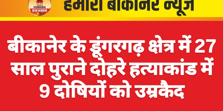 बीकानेर के डूंगरगढ़ क्षेत्र में 27 साल पुराने दोहरे हत्याकांड में 9 दोषियों को उम्रकैद
