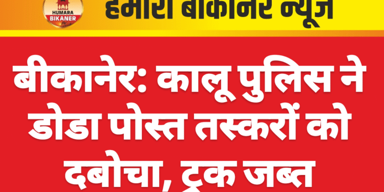 बीकानेर: कालू पुलिस ने डोडा पोस्त तस्करों को दबोचा, ट्रक जब्त
