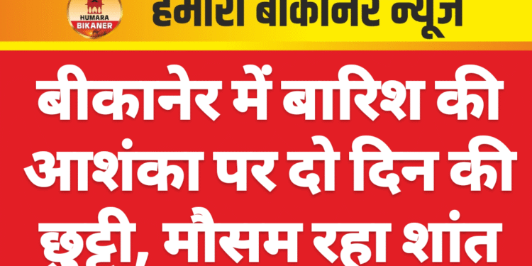 बीकानेर में बारिश की आशंका पर दो दिन की छुट्टी, मौसम रहा शांत