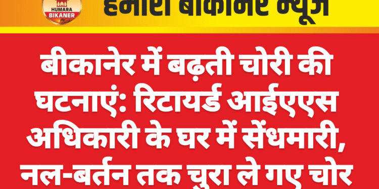 बीकानेर में बढ़ती चोरी की घटनाएं: रिटायर्ड आईएएस अधिकारी के घर में सेंधमारी, नल-बर्तन तक चुरा ले गए चोर