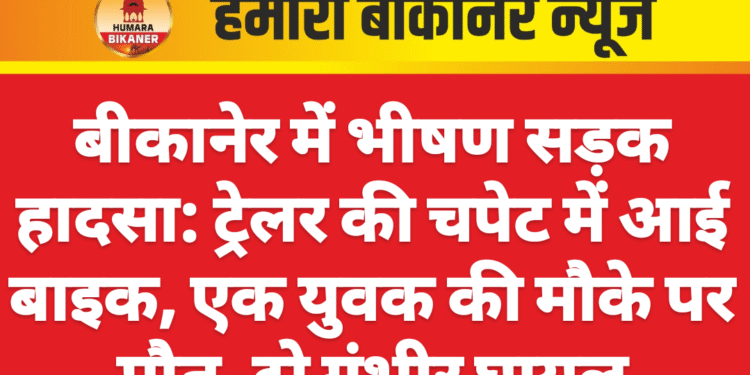 बीकानेर में भीषण सड़क हादसा: ट्रेलर की चपेट में आई बाइक, एक युवक की मौके पर मौत, दो गंभीर घायल