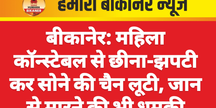 बीकानेर: महिला से छीना-झपटी कर सोने की चैन लूटी, जान से मारने की भी धमकी