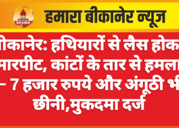 बीकानेर: हथियारों से लैस होकर मारपीट, कांटों के तार से हमला — 7 हजार रुपये और अंगूठी भी छीनी,मुकदमा दर्ज