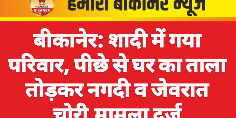 बीकानेर: शादी में गया परिवार, पीछे से घर का ताला तोड़कर नगदी व जेवरात चोरी,मामला दर्ज