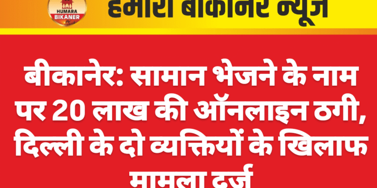 बीकानेर: सामान भेजने के नाम पर 20 लाख की ऑनलाइन ठगी, दिल्ली के दो व्यक्तियों के खिलाफ मामला दर्ज