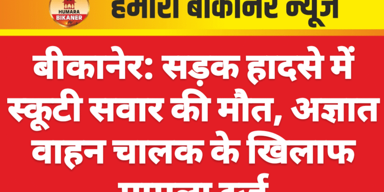 बीकानेर: सड़क हादसे में स्कूटी सवार की मौत, अज्ञात वाहन चालक के खिलाफ मामला दर्ज