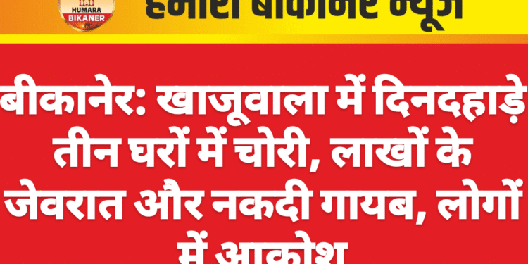 बीकानेर: खाजूवाला में दिनदहाड़े तीन घरों में चोरी, लाखों के जेवरात और नकदी गायब, लोगों में आक्रोश