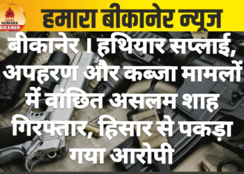 बीकानेर ।हथियार सप्लाई, अपहरण और कब्जा मामलों में वांछित असलम शाह गिरफ्तार, हिसार से पकड़ा गया आरोपी