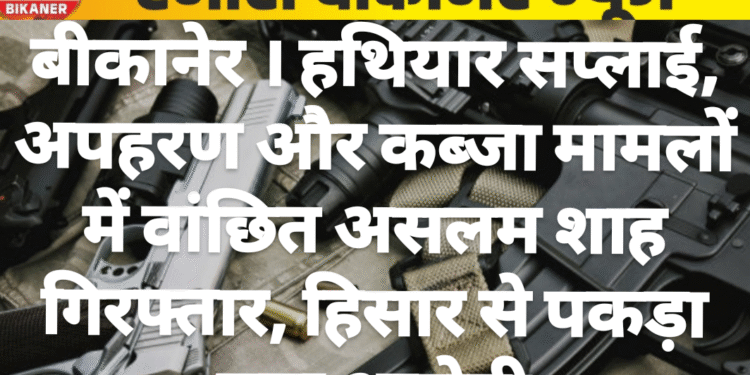 बीकानेर ।हथियार सप्लाई, अपहरण और कब्जा मामलों में वांछित असलम शाह गिरफ्तार, हिसार से पकड़ा गया आरोपी