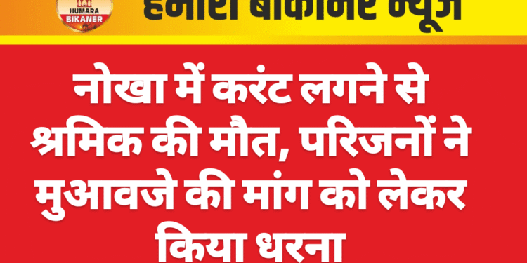 नोखा में करंट लगने से श्रमिक की मौत, परिजनों ने मुआवजे की मांग को लेकर किया धरना